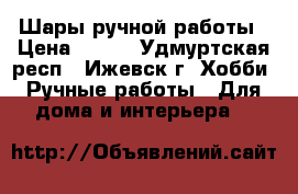 Шары ручной работы › Цена ­ 350 - Удмуртская респ., Ижевск г. Хобби. Ручные работы » Для дома и интерьера   